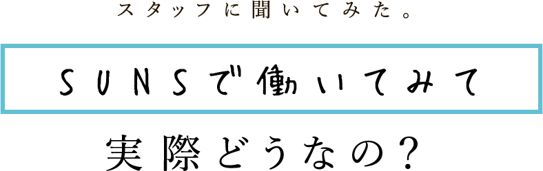 スタッフに聞いてみた。SUNSで働いてみて実際どうなの？